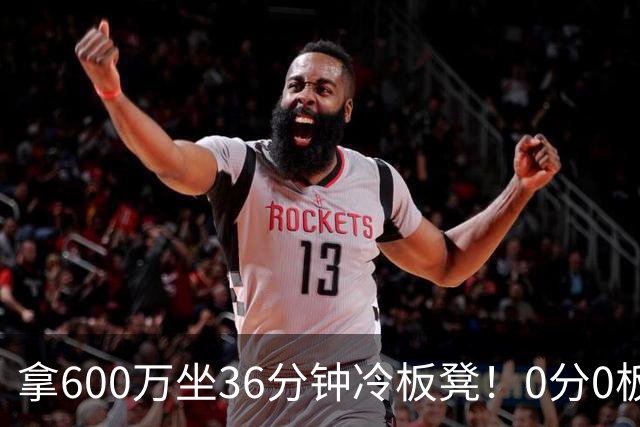拿600万坐36分钟冷板凳！0分0板1失误2犯规，这是顶薪中锋的贡献