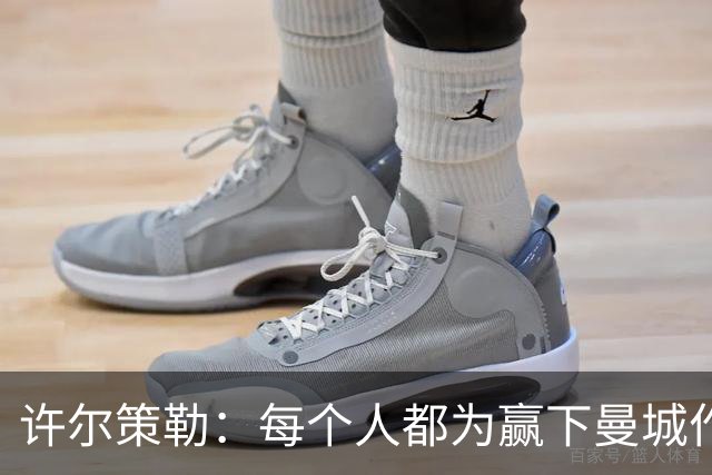 许尔策勒：每个人都为赢下曼城作出了贡献，包括幕后人员