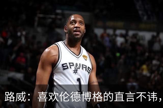 路威：喜欢伦德博格的直言不讳，NBA需要这样真实的球员