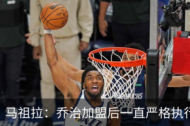 马祖拉：乔治加盟后一直严格执行训练计划 身体管理做得非常出色